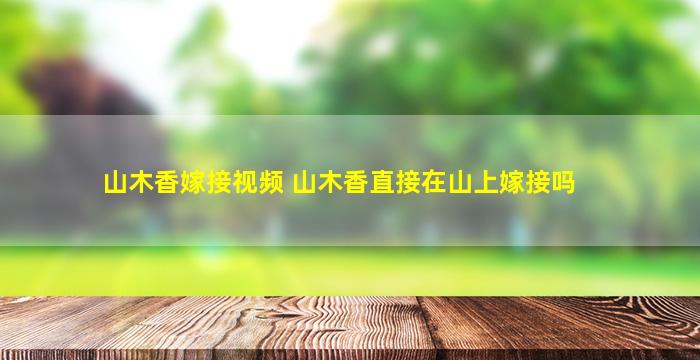 山木香嫁接视频 山木香直接在山上嫁接吗